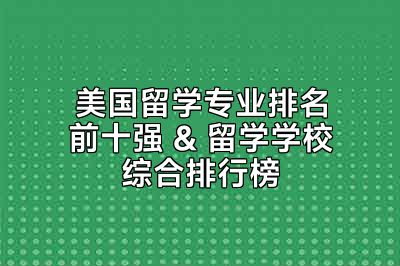 美国留学专业排名前十强 & 留学学校综合排行榜