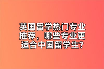英国留学热门专业推荐，哪些专业更适合中国留学生？
