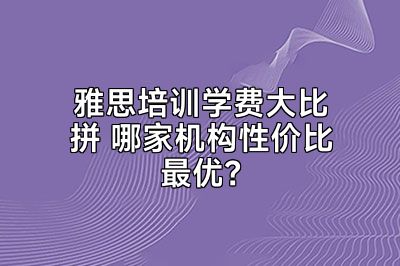 雅思培训学费大比拼 哪家机构性价比最优？