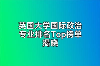 英国大学国际政治专业排名Top榜单揭晓