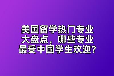 美国留学热门专业大盘点，哪些专业最受中国学生欢迎？