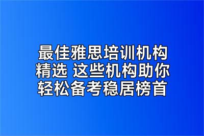 最佳雅思培训机构精选 这些机构助你轻松备考稳居榜首