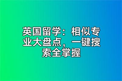 英国留学：相似专业大盘点，一键搜索全掌握