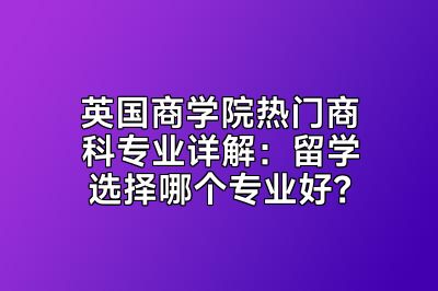 英国商学院热门商科专业详解：留学选择哪个专业好？