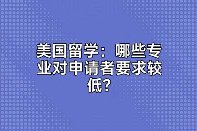 美国留学：哪些专业对申请者要求较低？