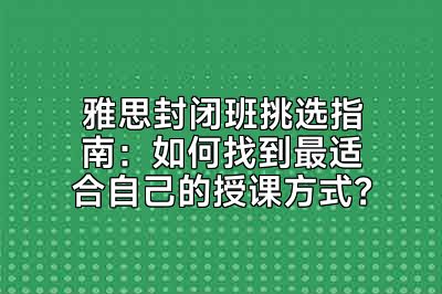 雅思封闭班挑选指南：如何找到最适合自己的授课方式？