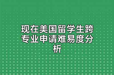 现在美国留学生跨专业申请难易度分析