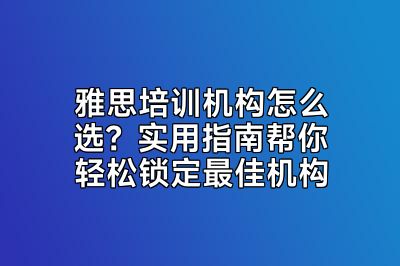 雅思培训机构怎么选？实用指南帮你轻松锁定最佳机构