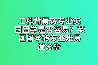 工科背景转专业英国留学是否容易？英国留学转专业难易度分析