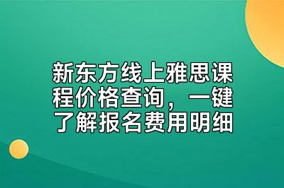 新东方线上雅思课程价格查询，一键了解报名费用明细