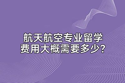 航天航空专业留学费用大概需要多少？