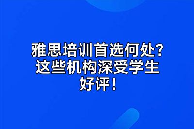 雅思培训首选何处？这些机构深受学生好评！