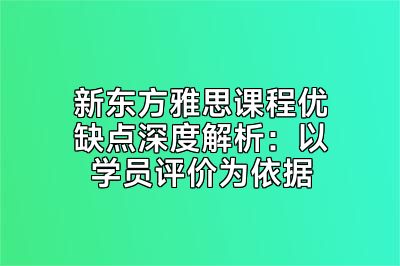 新东方雅思课程优缺点深度解析：以学员评价为依据