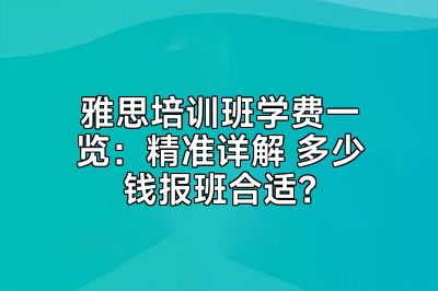 雅思培训班学费一览：精准详解 多少钱报班合适？