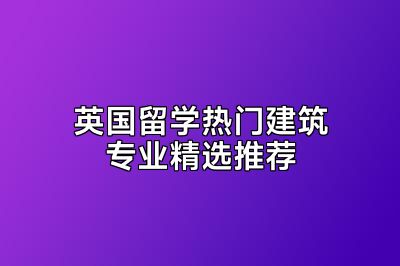 英国留学热门建筑专业精选推荐