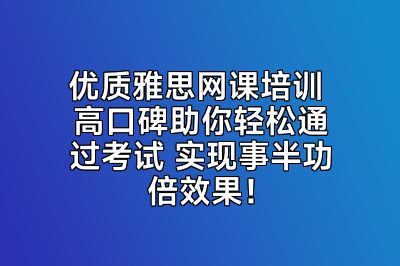 优质雅思网课培训 高口碑助你轻松通过考试 实现事半功倍效果！