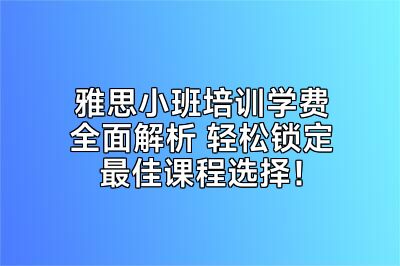 雅思小班培训学费全面解析 轻松锁定最佳课程选择！