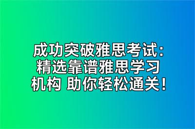 成功突破雅思考试：精选靠谱雅思学习机构 助你轻松通关！