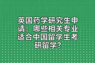 英国药学研究生申请：哪些相关专业适合中国留学生考研留学？
