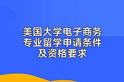 美国大学电子商务专业留学申请条件及资格要求