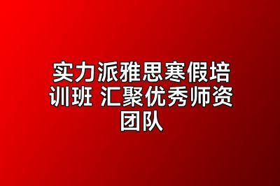 实力派雅思寒假培训班 汇聚优秀师资团队