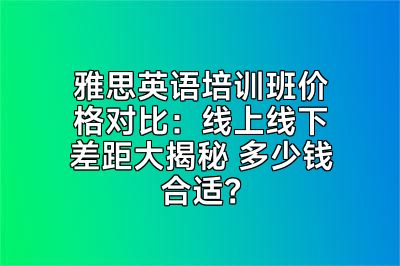 雅思英语培训班价格对比：线上线下差距大揭秘 多少钱合适？