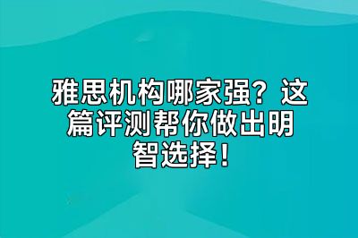 雅思机构哪家强？这篇评测帮你做出明智选择！