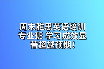 周末雅思英语培训专业班 学习成效显著超越预期！