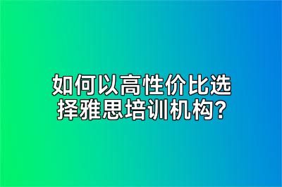 如何以高性价比选择雅思培训机构？