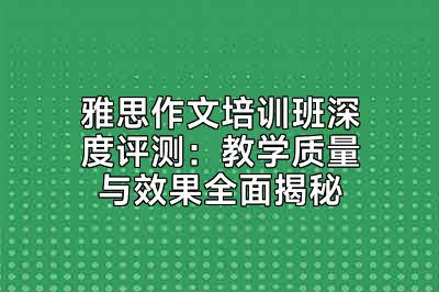 雅思作文培训班深度评测：教学质量与效果全面揭秘