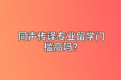 同声传译专业留学门槛高吗？