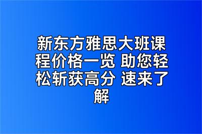 新东方雅思大班课程价格一览 助您轻松斩获高分 速来了解