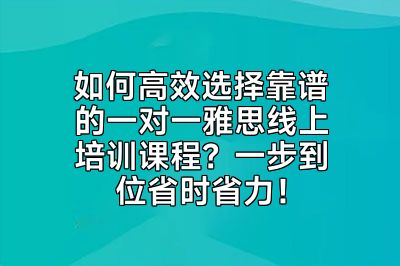 如何高效选择靠谱的一对一雅思线上培训课程？一步到位省时省力！