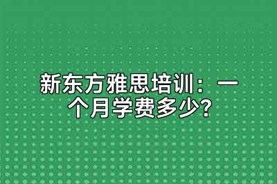 新东方雅思培训：一个月学费多少?