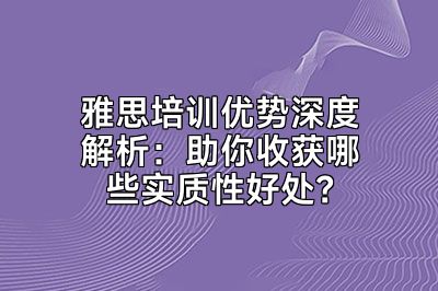 雅思培训优势深度解析：助你收获哪些实质性好处？
