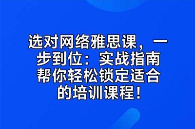 选对网络雅思课，一步到位：实战指南帮你轻松锁定适合的培训课程！