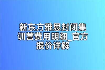 新东方雅思封闭集训营费用明细_官方报价详解