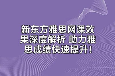 新东方雅思网课效果深度解析 助力雅思成绩快速提升！