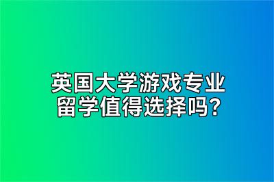 英国大学游戏专业留学值得选择吗？
