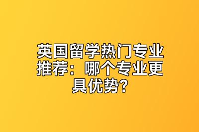 英国留学热门专业推荐：哪个专业更具优势？