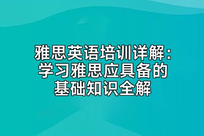 雅思英语培训详解：学习雅思应具备的基础知识全解