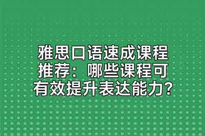 雅思口语速成课程推荐：哪些课程可有效提升表达能力？