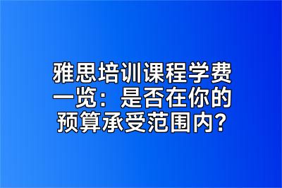 雅思培训课程学费一览：是否在你的预算承受范围内？