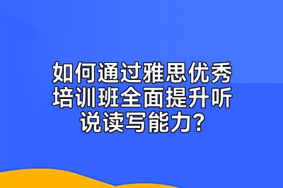如何通过雅思优秀培训班全面提升听说读写能力？