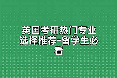 英国考研热门专业选择推荐-留学生必看