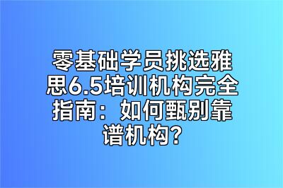 零基础学员挑选雅思6.5培训机构完全指南：如何甄别靠谱机构？