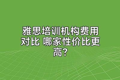 雅思培训机构费用对比 哪家性价比更高？