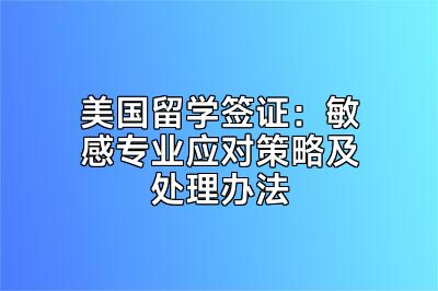 美国留学签证：敏感专业应对策略及处理办法