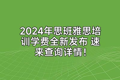 2024年思班雅思培训学费全新发布 速来查询详情！