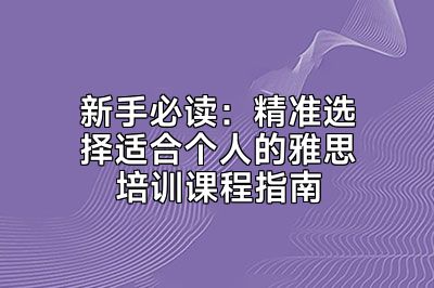 新手必读：精准选择适合个人的雅思培训课程指南